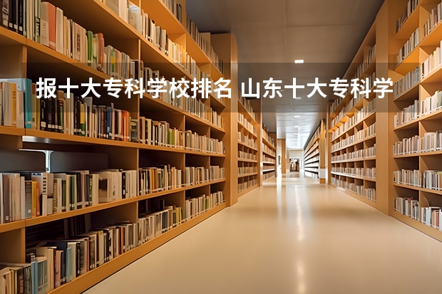 报十大专科学校排名 山东十大专科学校排名
