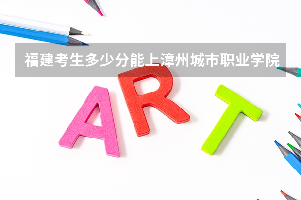 福建考生多少分能上漳州城市职业学院
