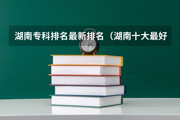 湖南专科排名最新排名（湖南十大最好的专科学校）