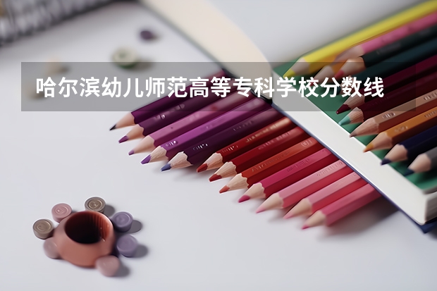 哈尔滨幼儿师范高等专科学校分数线 哈尔滨专科学校排名及分数线
