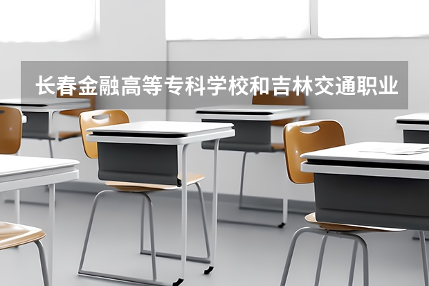 长春金融高等专科学校和吉林交通职业技术学院哪个好