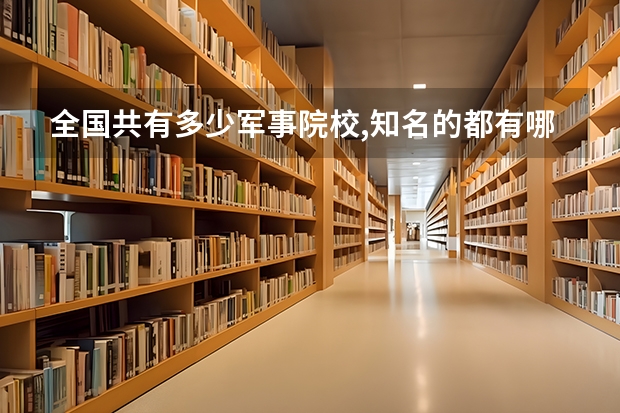 全国共有多少军事院校,知名的都有哪些?谢谢