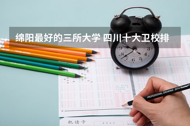 绵阳最好的三所大学 四川十大卫校排名,四川最好的卫校大学