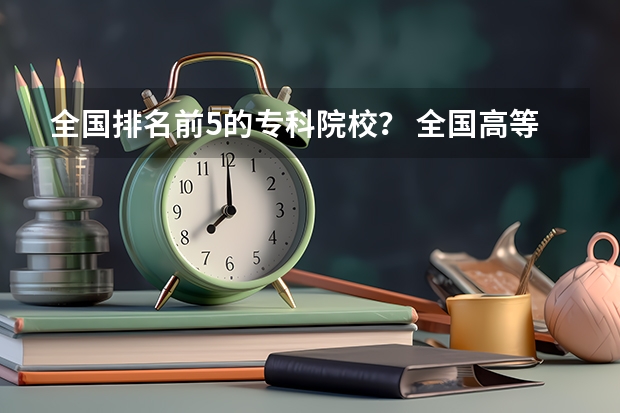 全国排名前5的专科院校？ 全国高等专科学校排名前100