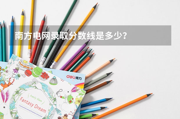 南方电网录取分数线是多少？