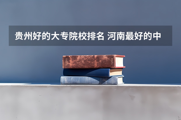 贵州好的大专院校排名 河南最好的中专排名前十名的学校