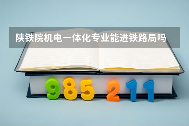 陕铁院机电一体化专业能进铁路局吗