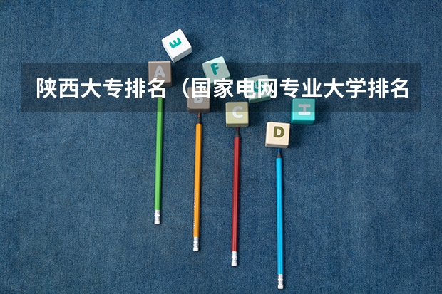 陕西大专排名（国家电网专业大学排名）