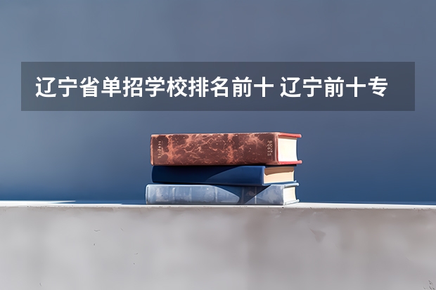 辽宁省单招学校排名前十 辽宁前十专科学校