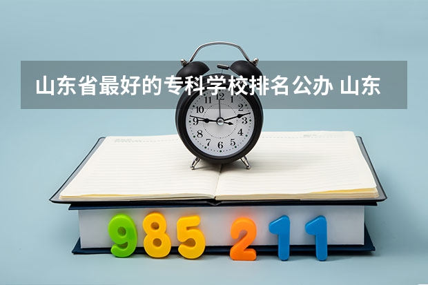 山东省最好的专科学校排名公办 山东省公办专科院校排名