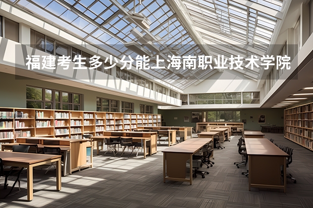 福建考生多少分能上海南职业技术学院