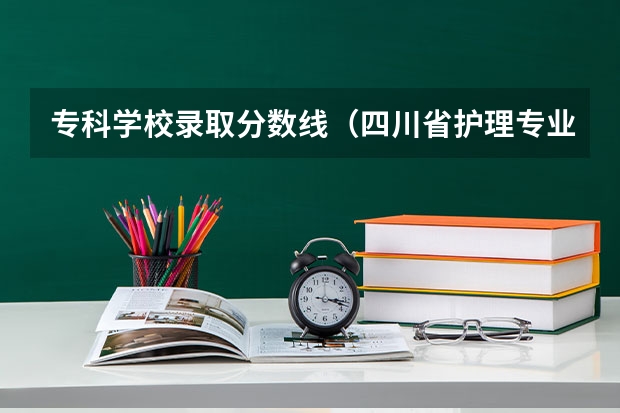 专科学校录取分数线（四川省护理专业大学排名及录取分数线？）