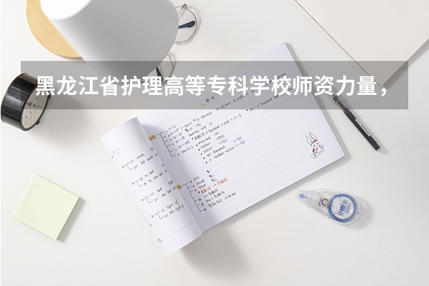 黑龙江省护理高等专科学校师资力量，教学质量怎么样？就业方向怎么样