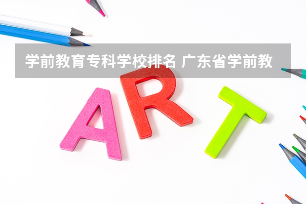 学前教育专科学校排名 广东省学前教育大专学校排名