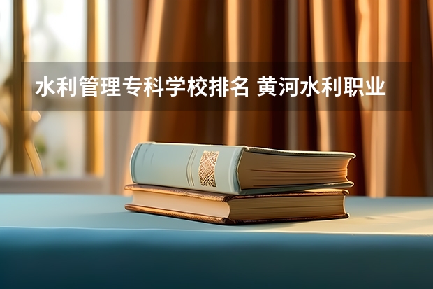 水利管理专科学校排名 黄河水利职业技术学院全国排名