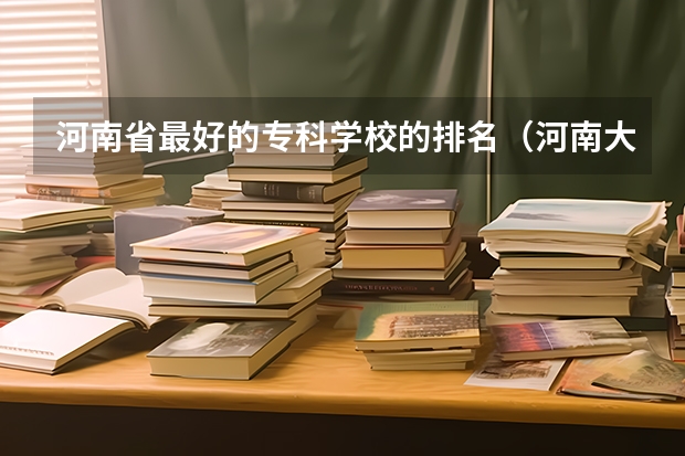 河南省最好的专科学校的排名（河南大专院校热度排行榜）