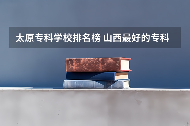 太原专科学校排名榜 山西最好的专科学校排名前十