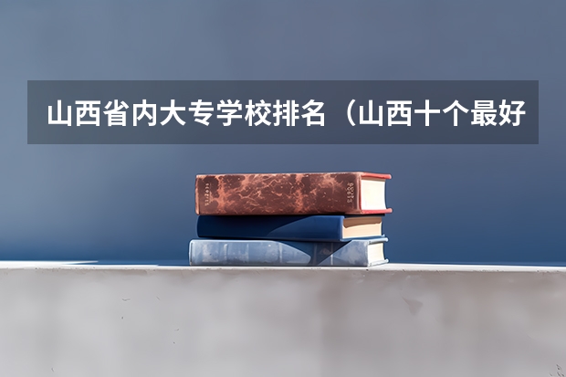 山西省内大专学校排名（山西十个最好的大专）