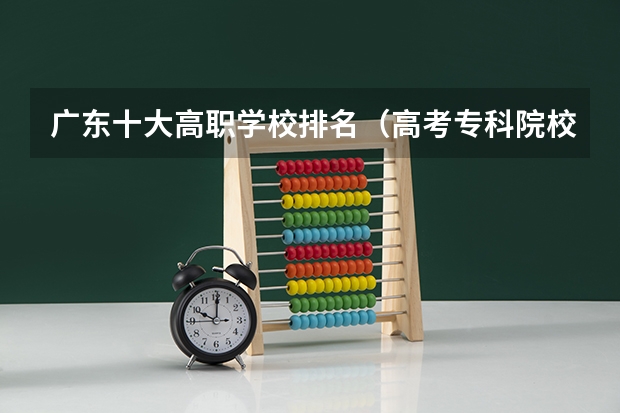 广东十大高职学校排名（高考专科院校排名）