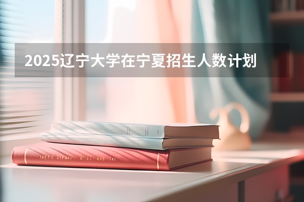 2025辽宁大学在宁夏招生人数计划预测