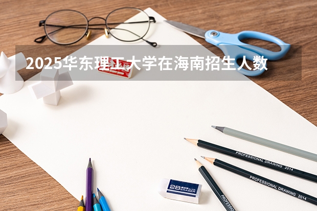 2025华东理工大学在海南招生人数计划预测