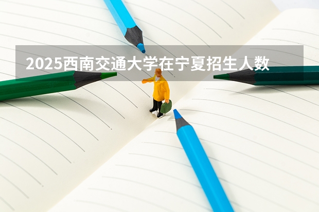 2025西南交通大学在宁夏招生人数计划预测