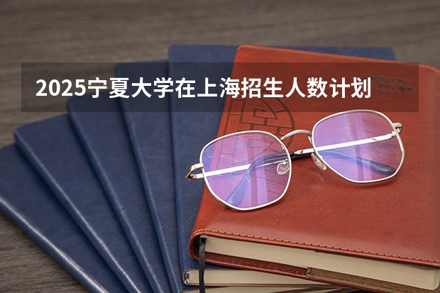 2025宁夏大学在上海招生人数计划预测