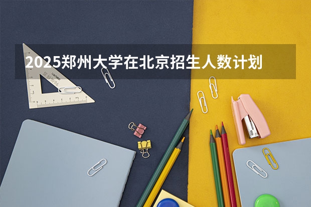2025郑州大学在北京招生人数计划预测