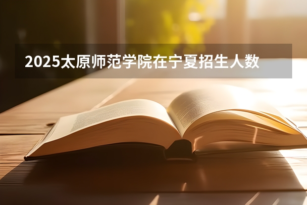 2025太原师范学院在宁夏招生人数计划预测