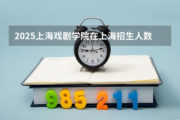 2025上海戏剧学院在上海招生人数计划预测