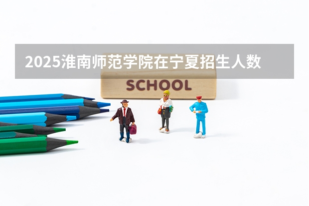 2025淮南师范学院在宁夏招生人数计划预测