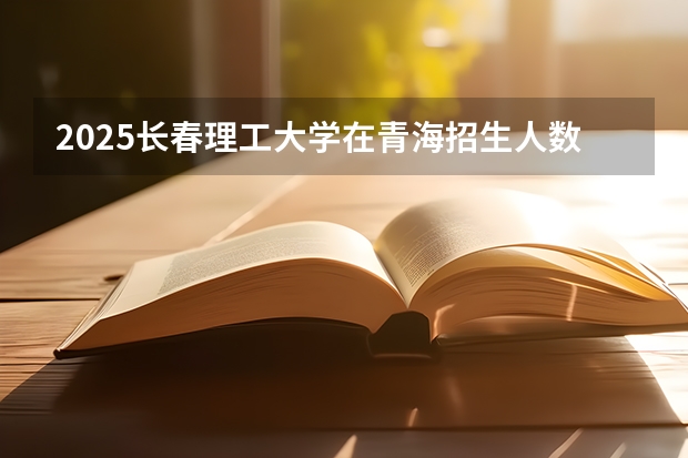 2025长春理工大学在青海招生人数计划预测
