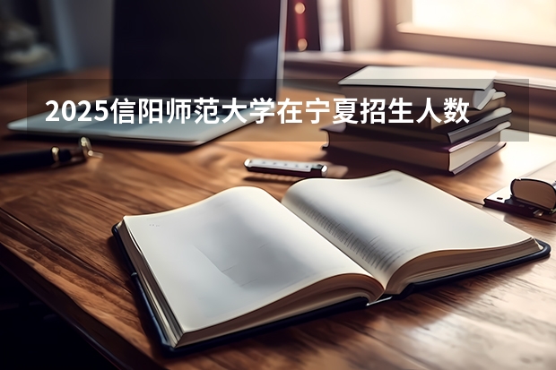 2025信阳师范大学在宁夏招生人数计划预测