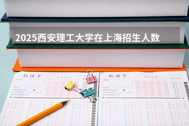2025西安理工大学在上海招生人数计划预测