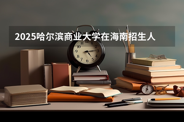 2025哈尔滨商业大学在海南招生人数计划预测