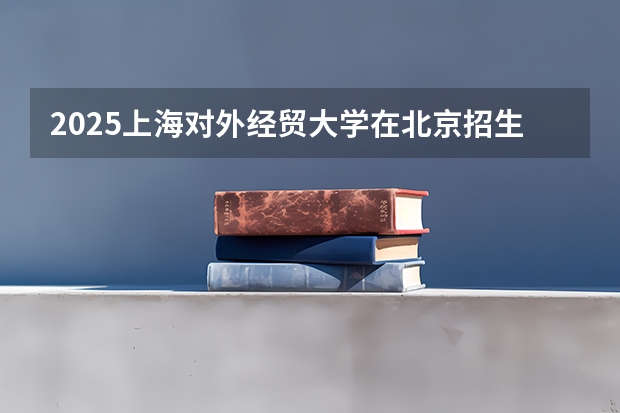 2025上海对外经贸大学在北京招生人数计划预测