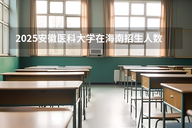 2025安徽医科大学在海南招生人数计划预测