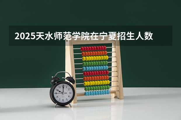 2025天水师范学院在宁夏招生人数计划预测