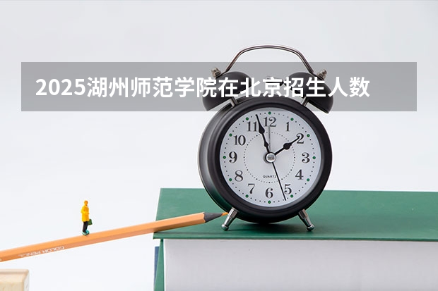 2025湖州师范学院在北京招生人数计划预测