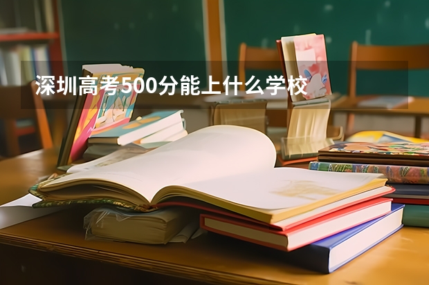 深圳高考500分能上什么学校