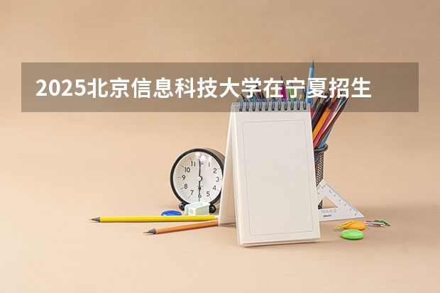 2025北京信息科技大学在宁夏招生人数计划预测