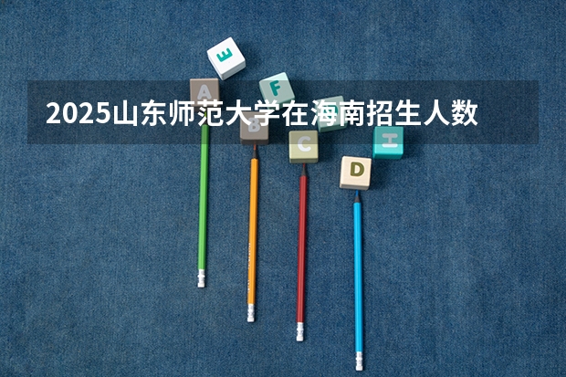 2025山东师范大学在海南招生人数计划预测