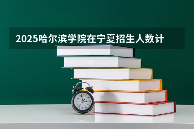 2025哈尔滨学院在宁夏招生人数计划预测