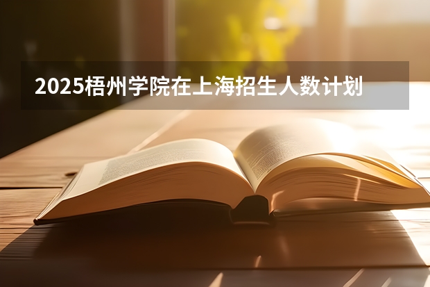 2025梧州学院在上海招生人数计划预测