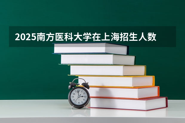 2025南方医科大学在上海招生人数计划预测