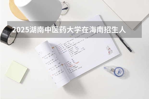 2025湖南中医药大学在海南招生人数计划预测
