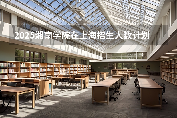 2025湘南学院在上海招生人数计划预测