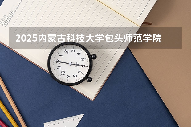 2025内蒙古科技大学包头师范学院在宁夏招生人数计划预测