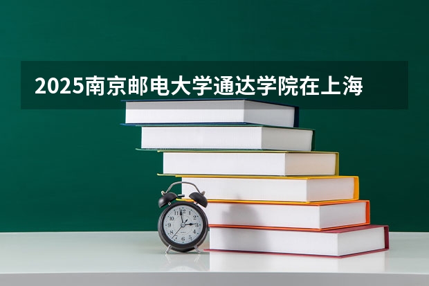 2025南京邮电大学通达学院在上海招生人数计划预测