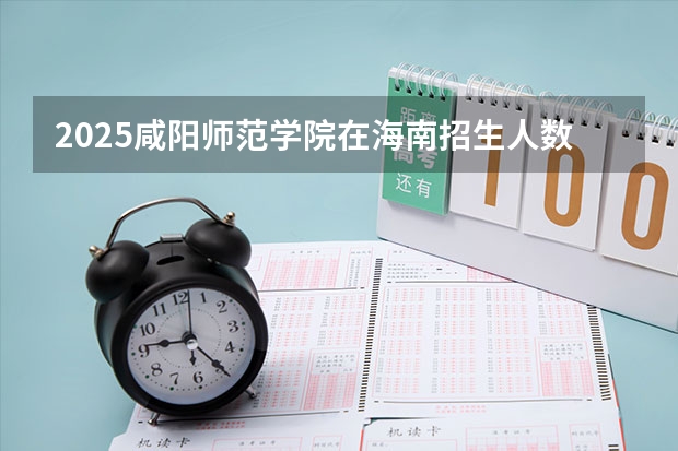 2025咸阳师范学院在海南招生人数计划预测
